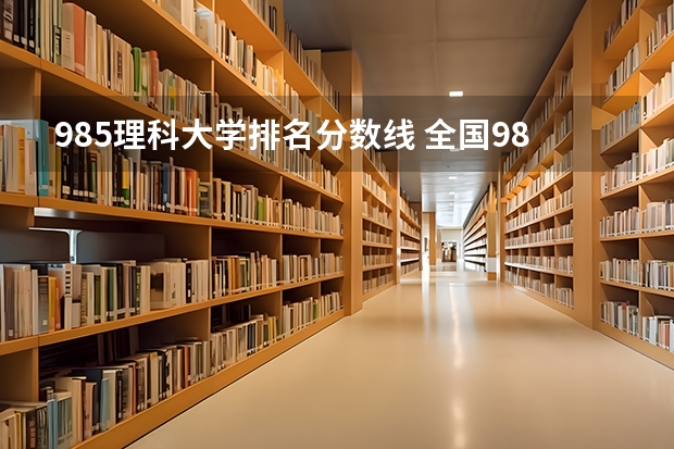 985理科大学排名分数线 全国985学校排名顺序及录取分数线