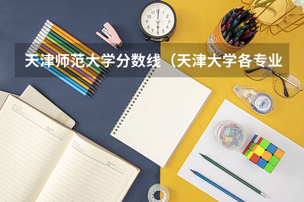 天津师范大学分数线(天津大学各专业录取分数?)