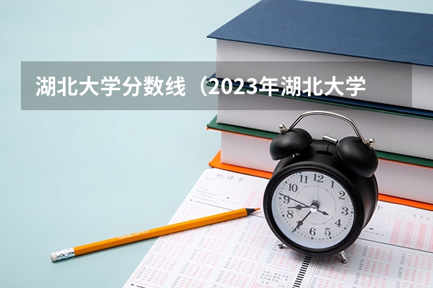 湖北大学分数线（2023年湖北大学分数线）