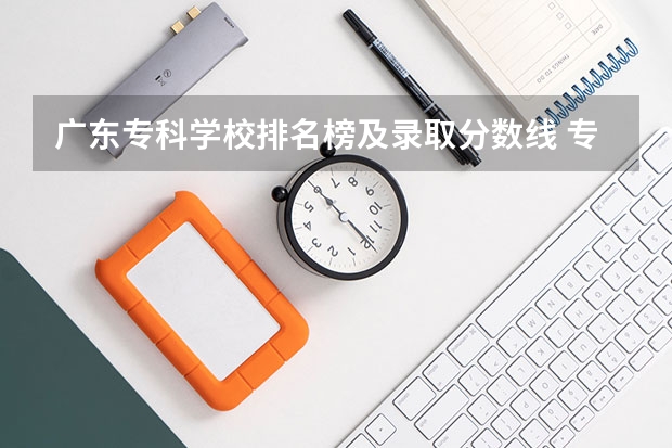 广东专科学校排名榜及录取分数线 专科排名及分数线