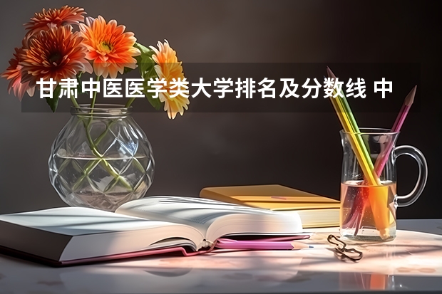 甘肃中医医学类大学排名及分数线 中医医科大学全国排名及分数线