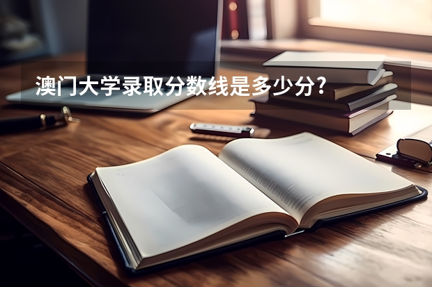 澳门大学录取分数线是多少分?