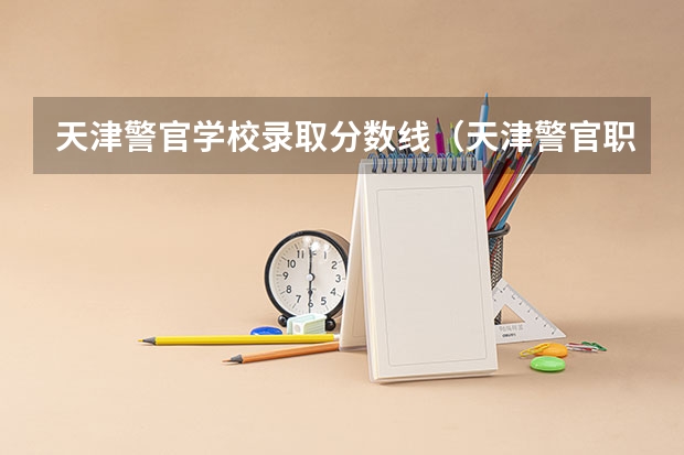 天津警官学校录取分数线（天津警官职业学院招生分数线）