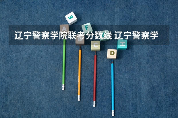 辽宁警察学院联考分数线 辽宁警察学院2023分数线
