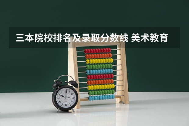 三本院校排名及录取分数线 美术教育专业大学排名及录取分数线2023年高考参考