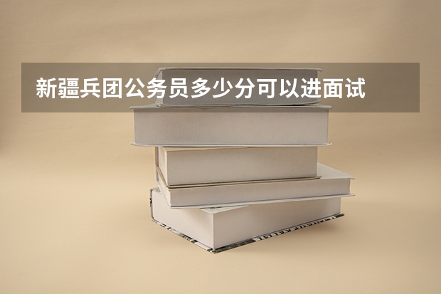 新疆兵团公务员多少分可以进面试
