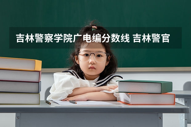 吉林警察学院广电编分数线 吉林警官学院分数线