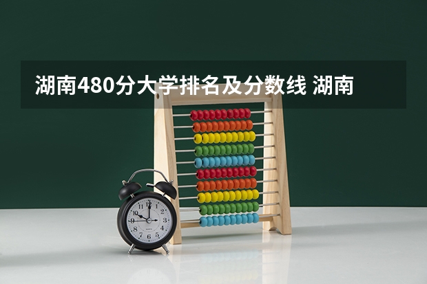湖南480分大学排名及分数线 湖南省大学排名一览表及分数