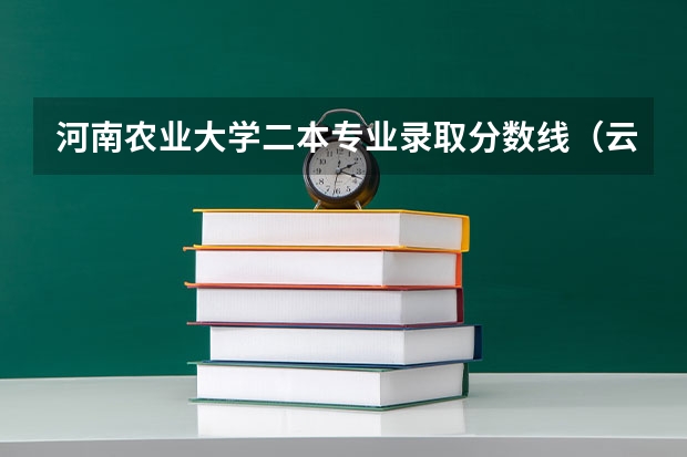 河南农业大学二本专业录取分数线（云南农业大学二本录取分数线）
