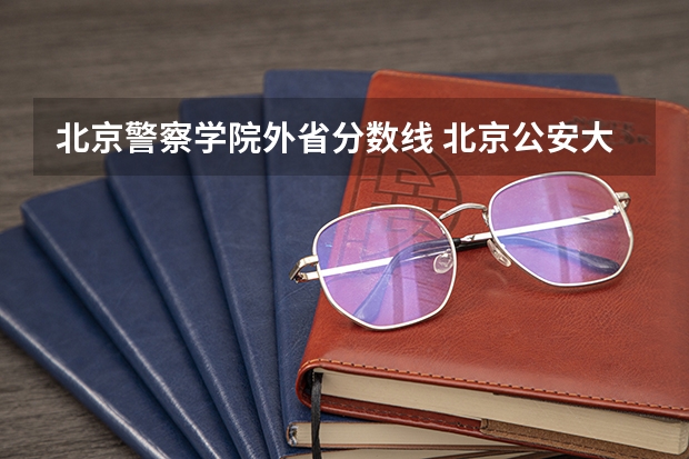 北京警察学院外省分数线 北京公安大学录取分数线2023