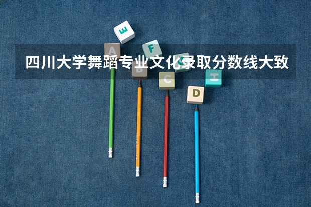 四川大学舞蹈专业文化录取分数线大致是多少？