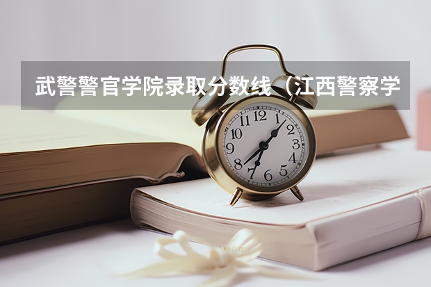 武警警官学院录取分数线（江西警察学院分数线）