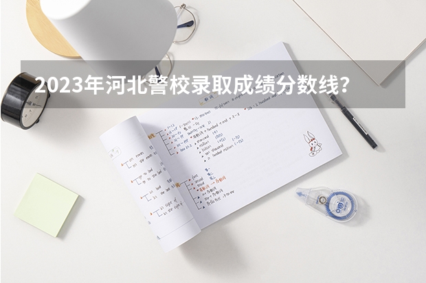 2023年河北警校录取成绩分数线？ 河北警察学院录取分数线
