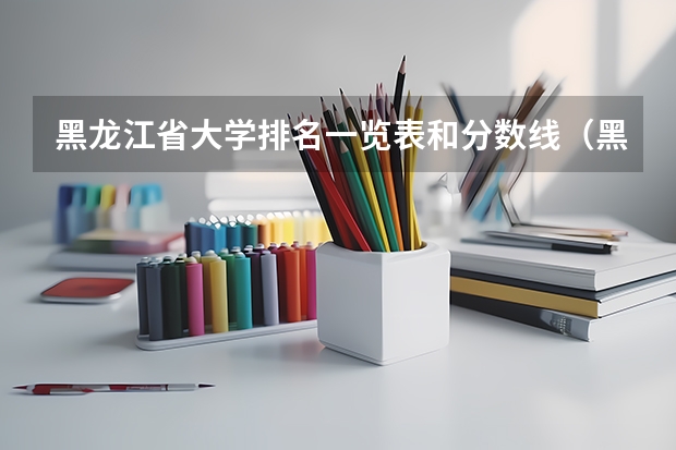 黑龙江省大学排名一览表和分数线（黑龙江所有大学排名及录取分数线）
