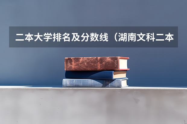 二本大学排名及分数线（湖南文科二本大学排名及分数线）