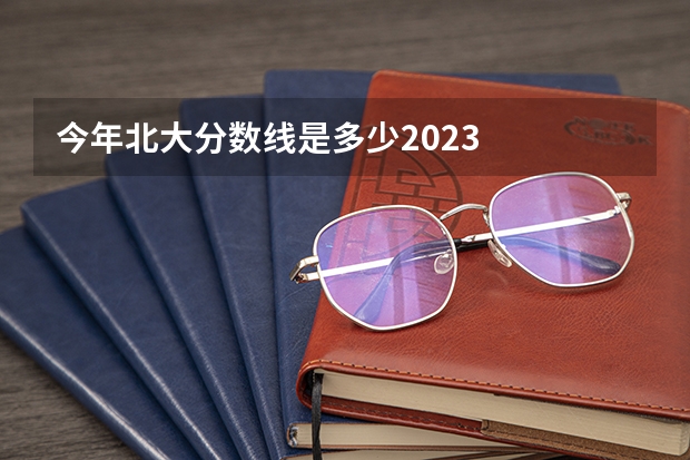 今年北大分数线是多少2023