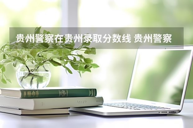 贵州警察在贵州录取分数线 贵州警察学院录取分数线