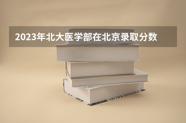 2023年北大医学部在北京录取分数线为多少？
