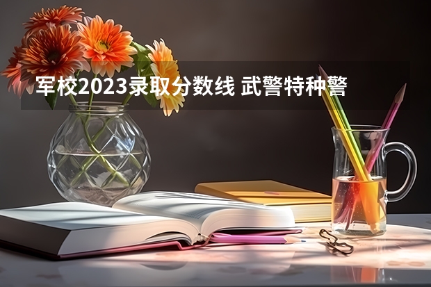 军校2023录取分数线 武警特种警察学院分数线2023