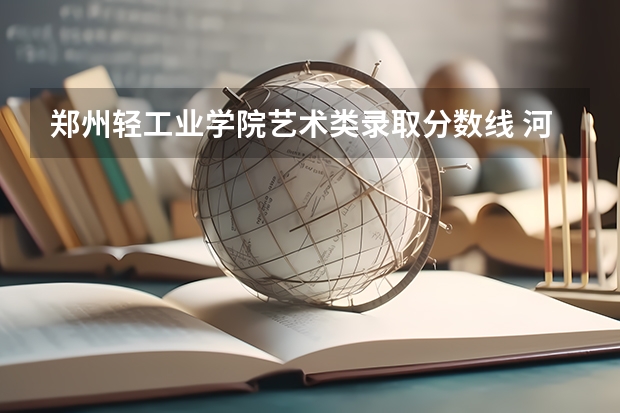 郑州轻工业学院艺术类录取分数线 河南二本艺术类大学排名