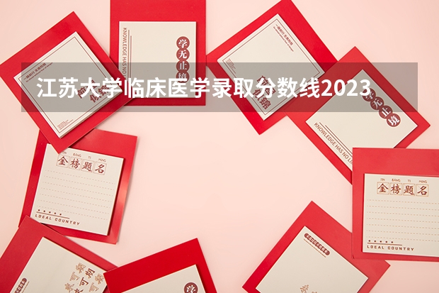 江苏大学临床医学录取分数线2023 江苏医学院排名