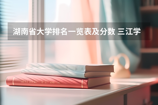 湖南省大学排名一览表及分数 三江学院分数线