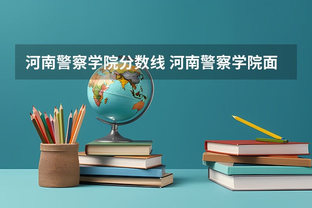 河南警察学院分数线 河南警察学院面试分数线