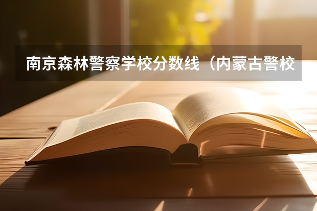 南京森林警察学校分数线（内蒙古警校录取分数）
