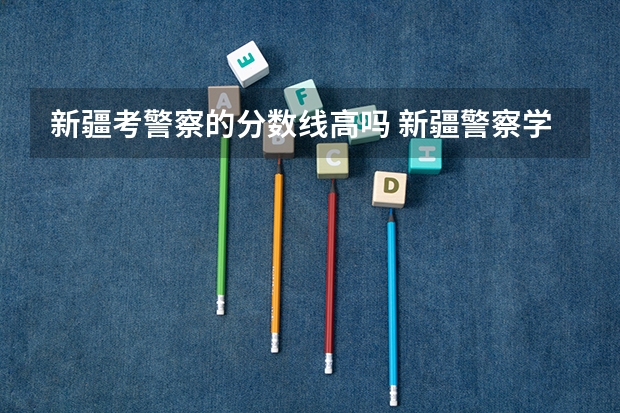 新疆考警察的分数线高吗 新疆警察学院分数线
