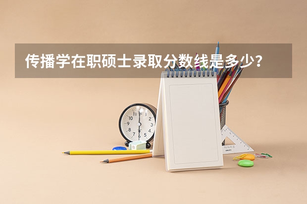 传播学在职硕士录取分数线是多少？
