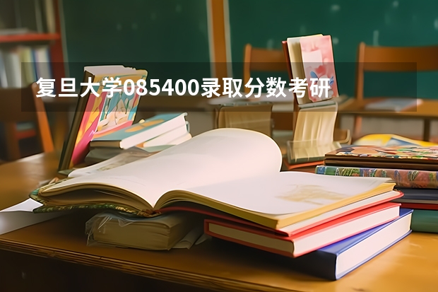 复旦大学085400录取分数考研 复旦考研分数线公布2023