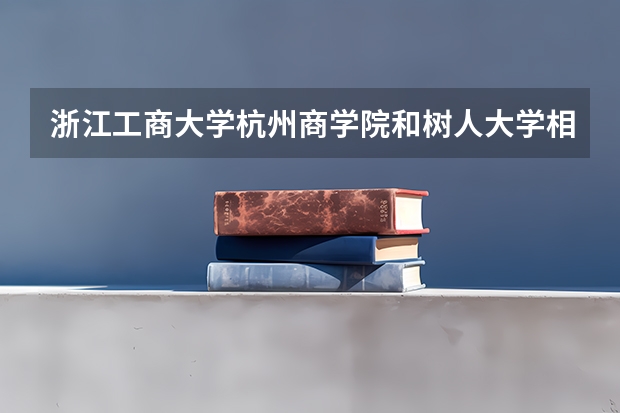 浙江工商大学杭州商学院和树人大学相比哪个好？你知道吗？