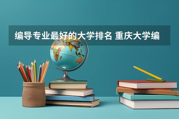 编导专业最好的大学排名 重庆大学编导专业录取分数线