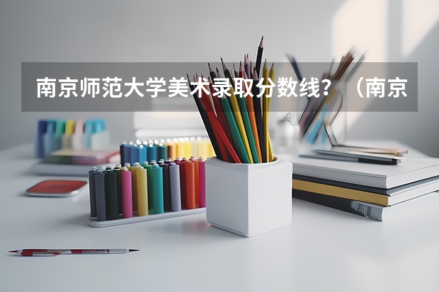南京师范大学美术录取分数线？（南京传媒大学美术录取分数线）