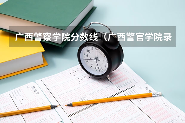 广西警察学院分数线（广西警官学院录取分数线?）