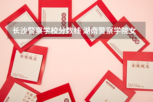 长沙警察学校分数线 湖南警察学院女生录取分数线