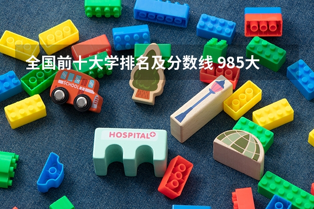 全国前十大学排名及分数线 985大学排名及分数线