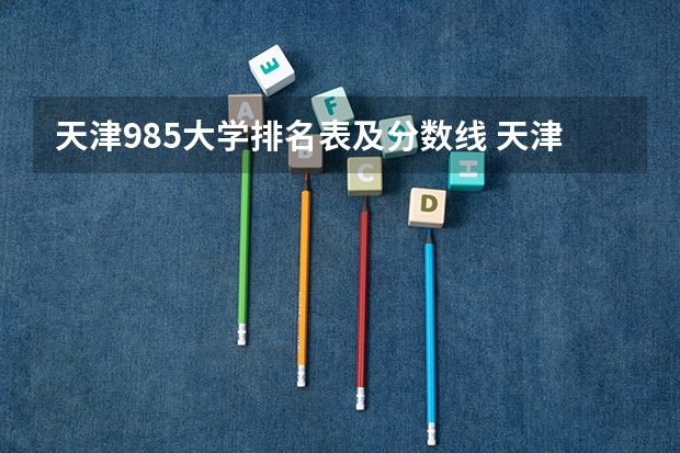 天津985大学排名表及分数线 天津大学排名一览表及分数线