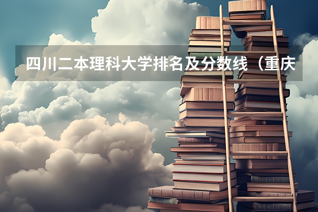 四川二本理科大学排名及分数线（重庆二本院校排名及录取分数线）
