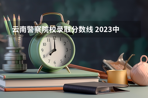 云南警察院校录取分数线 2023中国刑事警察学院在各省市最低录取位次