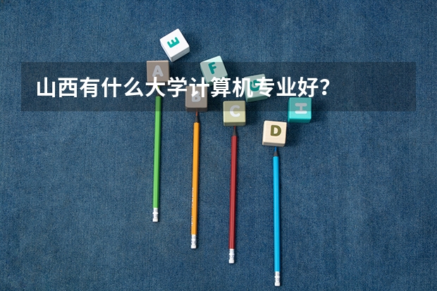 山西有什么大学计算机专业好？