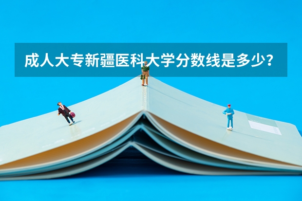 成人大专新疆医科大学分数线是多少？