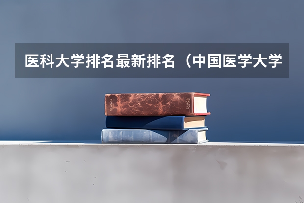 医科大学排名最新排名（中国医学大学排名及分数线）