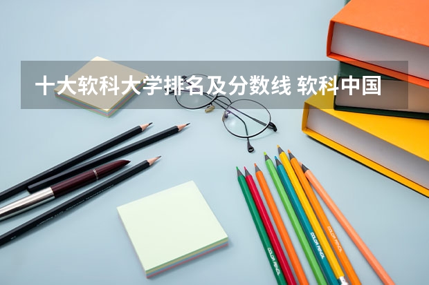 十大软科大学排名及分数线 软科中国大学专业排名