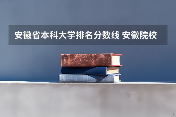 安徽省本科大学排名分数线 安徽院校录取分数线排行