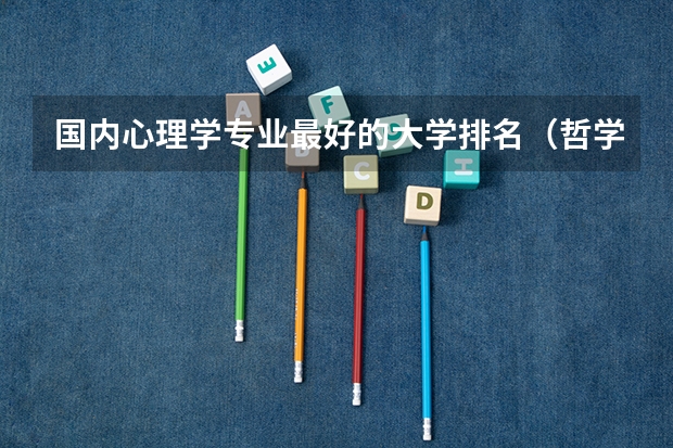 国内心理学专业最好的大学排名（哲学系大学排行）
