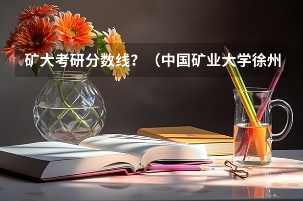 矿大考研分数线？（中国矿业大学徐州录取分数线）