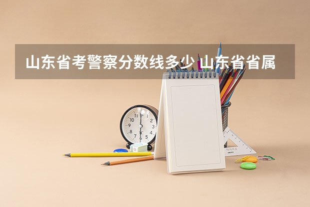山东省考警察分数线多少 山东省省属监狱机关考试录用公务员(人民警察)笔试合格分数线？