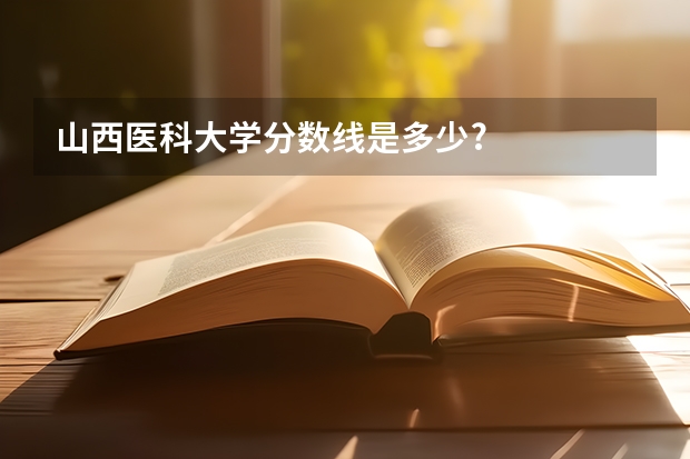 山西医科大学分数线是多少?