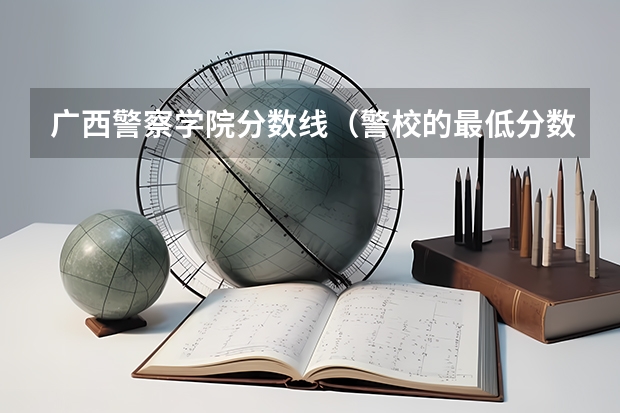 广西警察学院分数线（警校的最低分数、要求。）